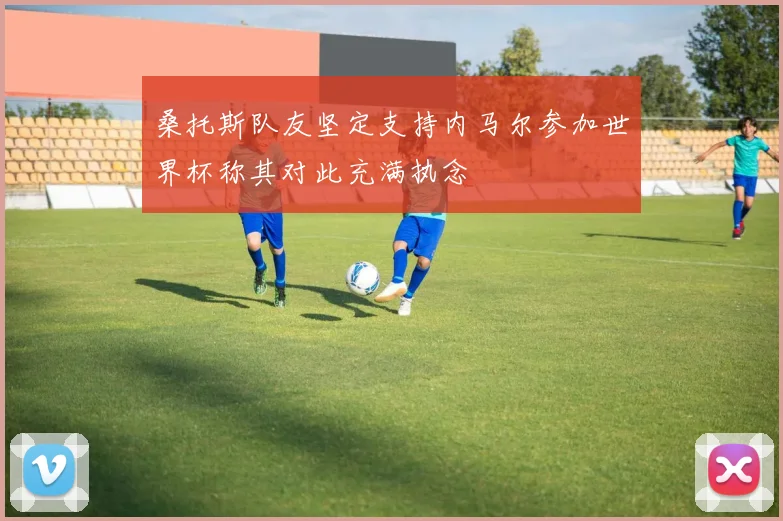 桑托斯队友坚定支持内马尔参加世界杯称其对此充满执念