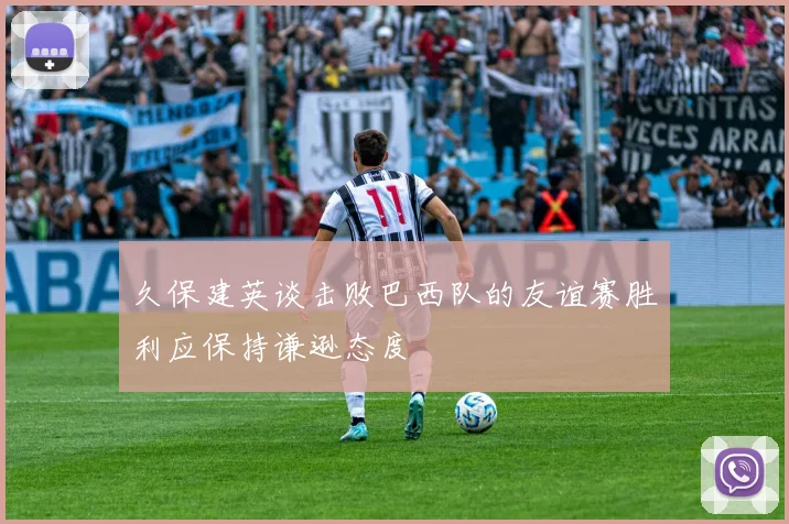 久保建英谈击败巴西队的友谊赛胜利应保持谦逊态度