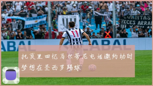 托莫里回忆马尔蒂尼电话邀约幼时梦想在圣西罗踢球