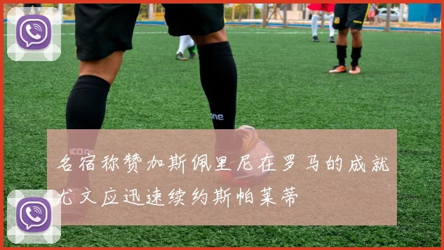 名宿称赞加斯佩里尼在罗马的成就尤文应迅速续约斯帕莱蒂