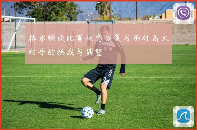 梅尔顿谈比赛状态恢复与面对高大对手的挑战与调整