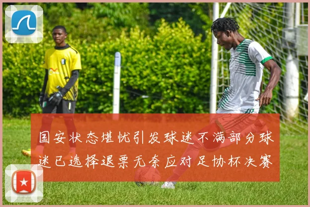 国安状态堪忧引发球迷不满部分球迷已选择退票无奈应对足协杯决赛