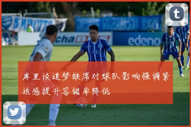 库里谈追梦缺席对球队影响强调紧迫感提升容错率降低