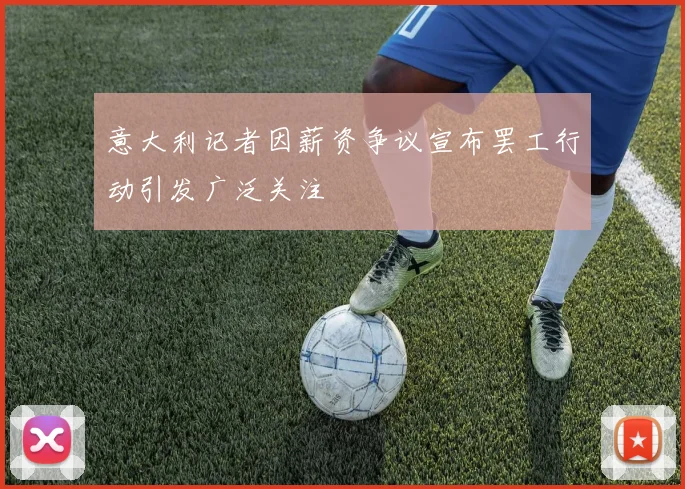 意大利记者因薪资争议宣布罢工行动引发广泛关注