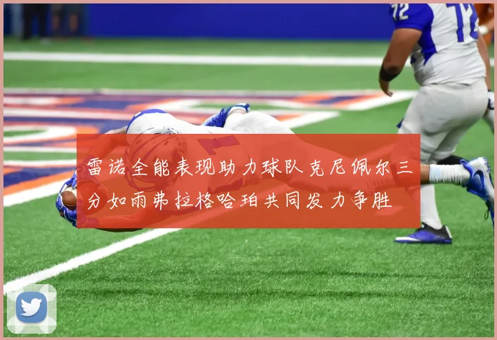 雷诺全能表现助力球队克尼佩尔三分如雨弗拉格哈珀共同发力争胜